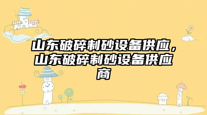 山東破碎制砂設備供應，山東破碎制砂設備供應商