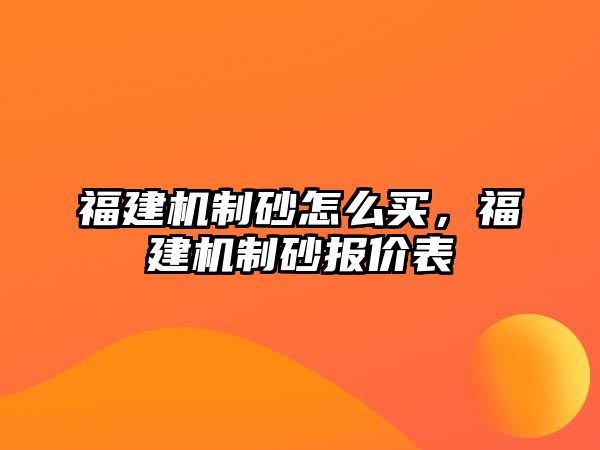 福建機制砂怎么買，福建機制砂報價表