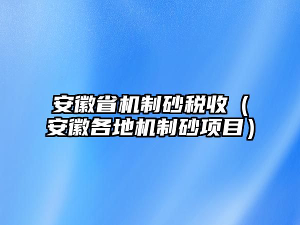 安徽省機制砂稅收（安徽各地機制砂項目）