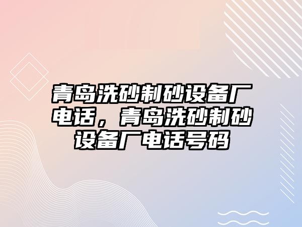 青島洗砂制砂設備廠電話，青島洗砂制砂設備廠電話號碼