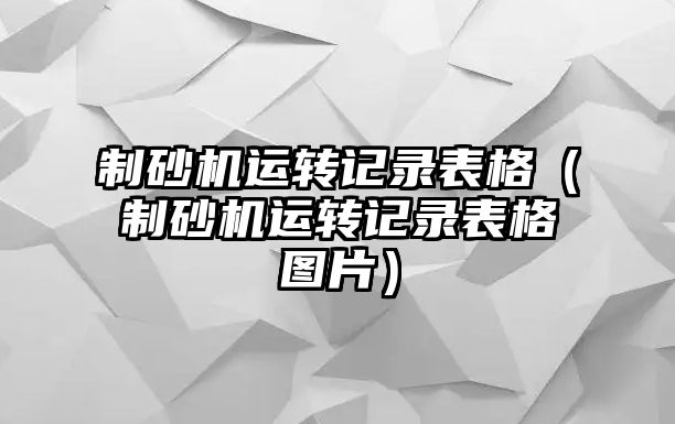 制砂機(jī)運(yùn)轉(zhuǎn)記錄表格（制砂機(jī)運(yùn)轉(zhuǎn)記錄表格圖片）