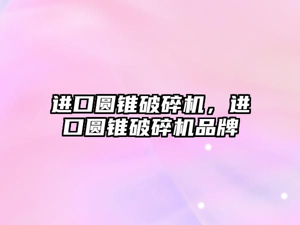 進口圓錐破碎機，進口圓錐破碎機品牌