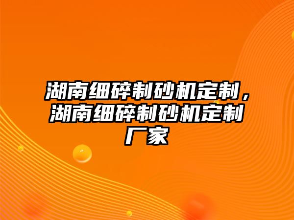 湖南細碎制砂機定制，湖南細碎制砂機定制廠家