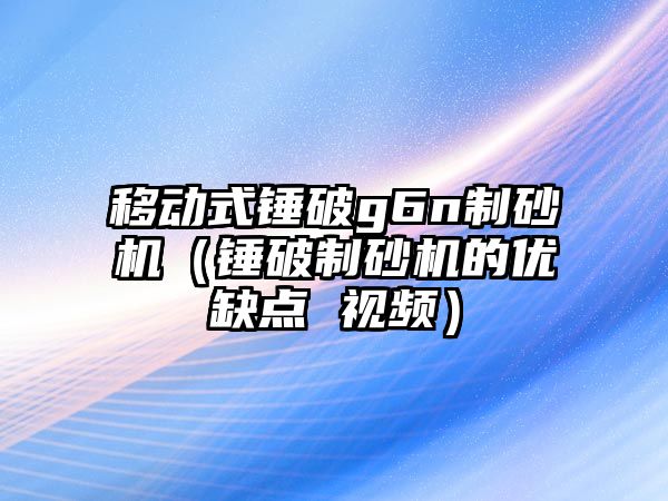 移動式錘破g6n制砂機（錘破制砂機的優缺點 視頻）