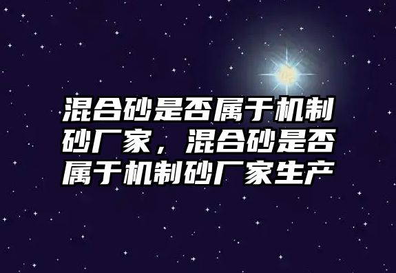 混合砂是否屬于機制砂廠家，混合砂是否屬于機制砂廠家生產