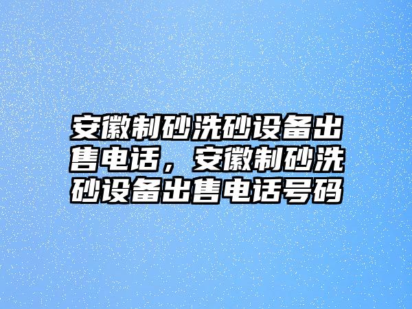 安徽制砂洗砂設備出售電話，安徽制砂洗砂設備出售電話號碼