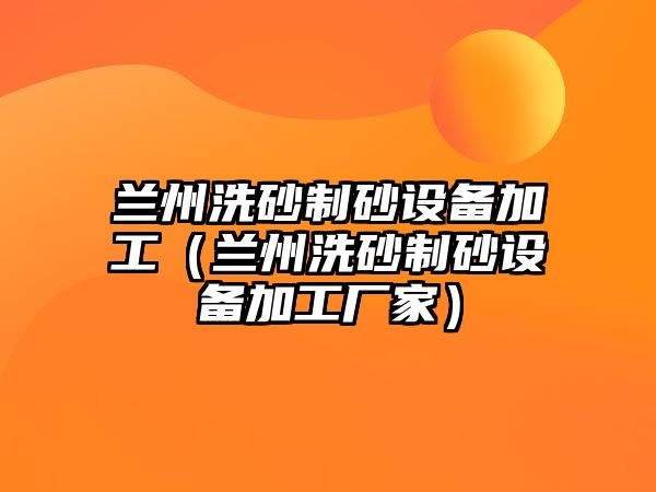 蘭州洗砂制砂設備加工（蘭州洗砂制砂設備加工廠家）