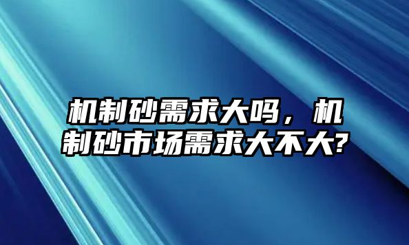 機(jī)制砂需求大嗎，機(jī)制砂市場(chǎng)需求大不大?