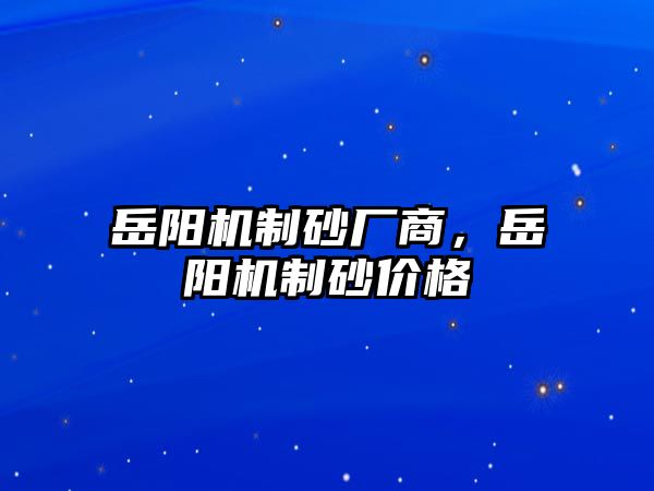 岳陽(yáng)機(jī)制砂廠商，岳陽(yáng)機(jī)制砂價(jià)格