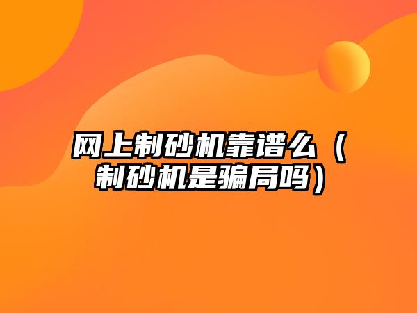 網上制砂機靠譜么（制砂機是騙局嗎）