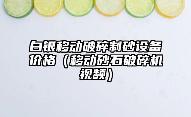 白銀移動破碎制砂設備價格（移動砂石破碎機視頻）