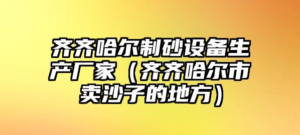 齊齊哈爾制砂設備生產廠家（齊齊哈爾市賣沙子的地方）