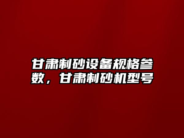 甘肅制砂設備規格參數，甘肅制砂機型號