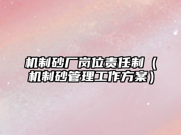 機(jī)制砂廠崗位責(zé)任制（機(jī)制砂管理工作方案）