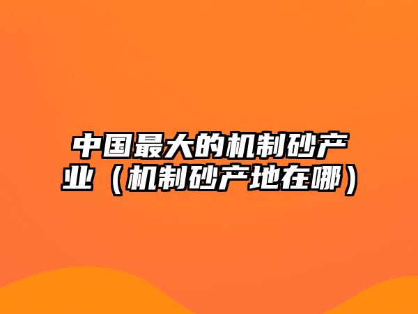 中國最大的機制砂產(chǎn)業(yè)（機制砂產(chǎn)地在哪）