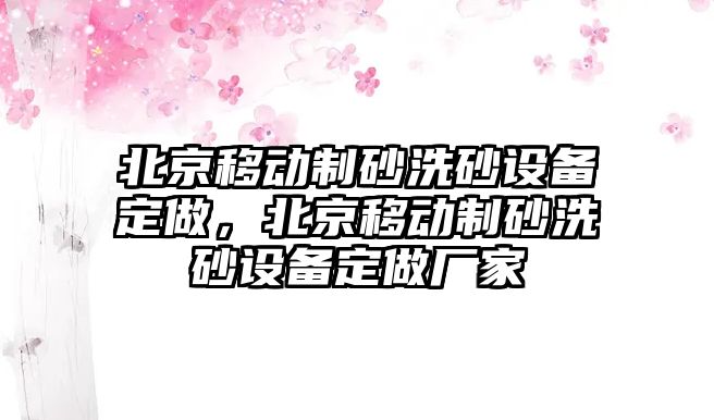 北京移動制砂洗砂設備定做，北京移動制砂洗砂設備定做廠家