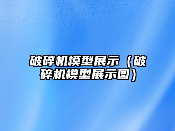破碎機模型展示（破碎機模型展示圖）