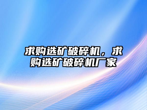 求購選礦破碎機，求購選礦破碎機廠家