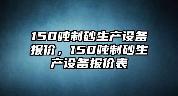 150噸制砂生產設備報價，150噸制砂生產設備報價表