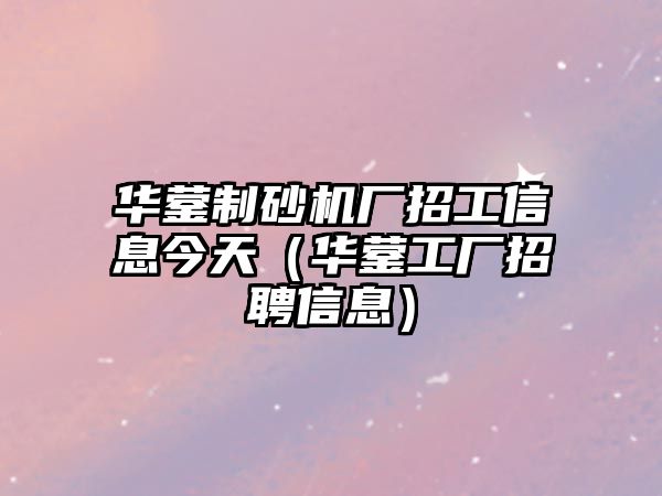 華鎣制砂機廠招工信息今天（華鎣工廠招聘信息）