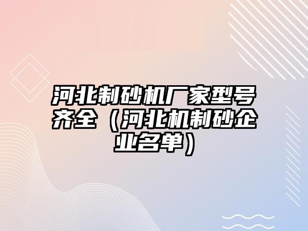 河北制砂機廠家型號齊全（河北機制砂企業名單）