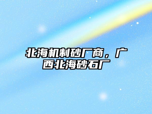 北海機(jī)制砂廠商，廣西北海砂石廠