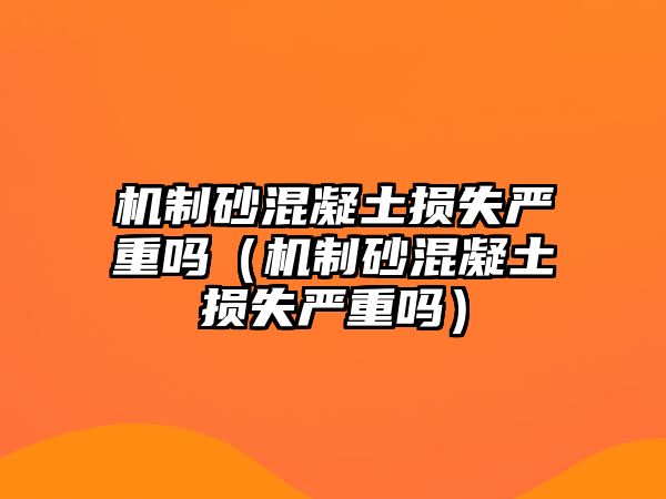 機(jī)制砂混凝土損失嚴(yán)重嗎（機(jī)制砂混凝土損失嚴(yán)重嗎）