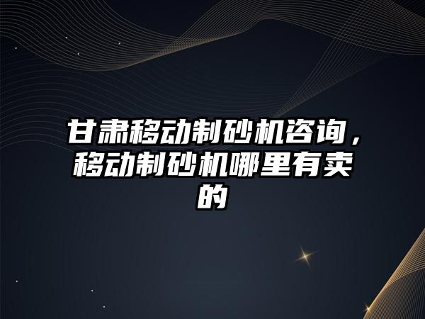 甘肅移動制砂機咨詢，移動制砂機哪里有賣的