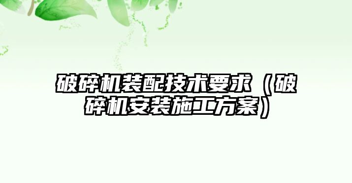 破碎機裝配技術要求（破碎機安裝施工方案）