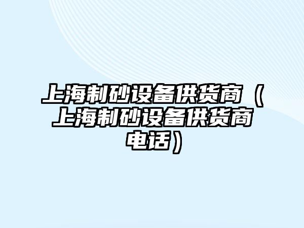 上海制砂設備供貨商（上海制砂設備供貨商電話）