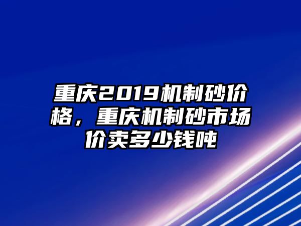 重慶2019機制砂價格，重慶機制砂市場價賣多少錢噸