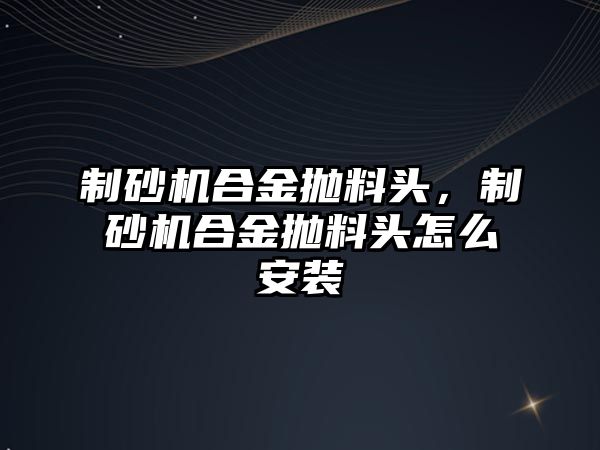 制砂機合金拋料頭，制砂機合金拋料頭怎么安裝