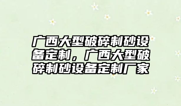 廣西大型破碎制砂設備定制，廣西大型破碎制砂設備定制廠家