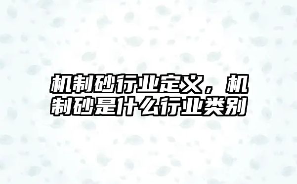 機制砂行業定義，機制砂是什么行業類別