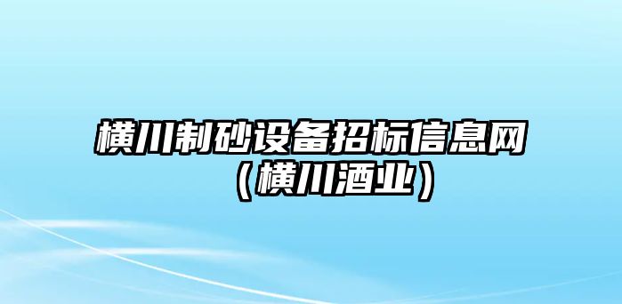 橫川制砂設(shè)備招標(biāo)信息網(wǎng)（橫川酒業(yè)）