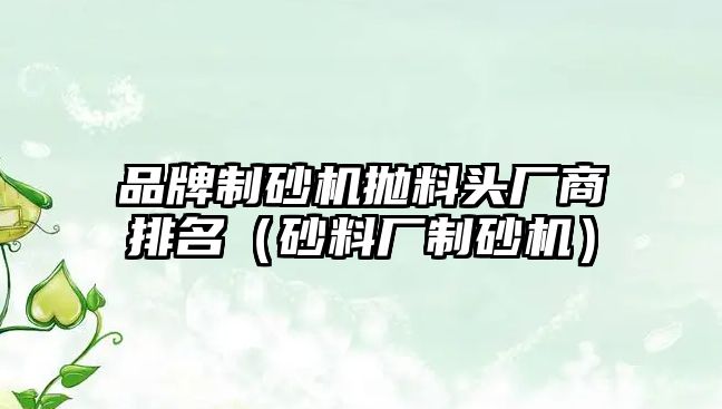 品牌制砂機拋料頭廠商排名（砂料廠制砂機）