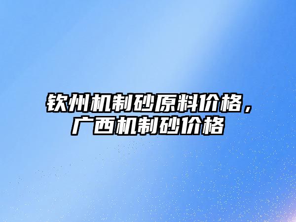 欽州機制砂原料價格，廣西機制砂價格