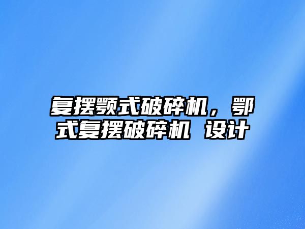 復擺顎式破碎機，鄂式復擺破碎機 設計