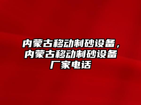 內蒙古移動制砂設備，內蒙古移動制砂設備廠家電話