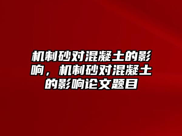 機制砂對混凝土的影響，機制砂對混凝土的影響論文題目