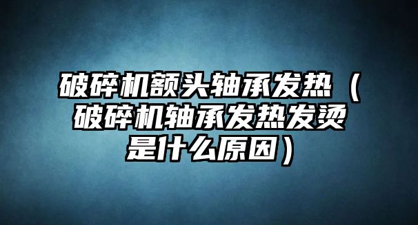 破碎機額頭軸承發熱（破碎機軸承發熱發燙是什么原因）