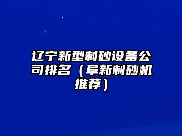 遼寧新型制砂設備公司排名（阜新制砂機推薦）