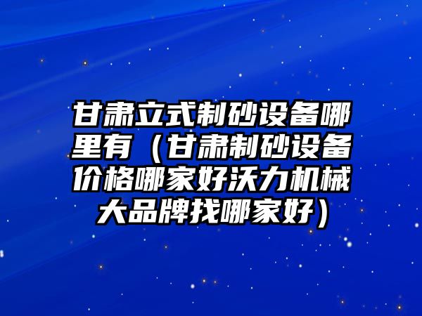 甘肅立式制砂設備哪里有（甘肅制砂設備價格哪家好沃力機械大品牌找哪家好）