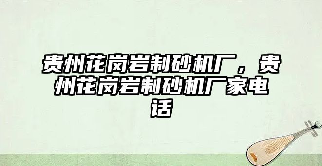 貴州花崗巖制砂機廠，貴州花崗巖制砂機廠家電話