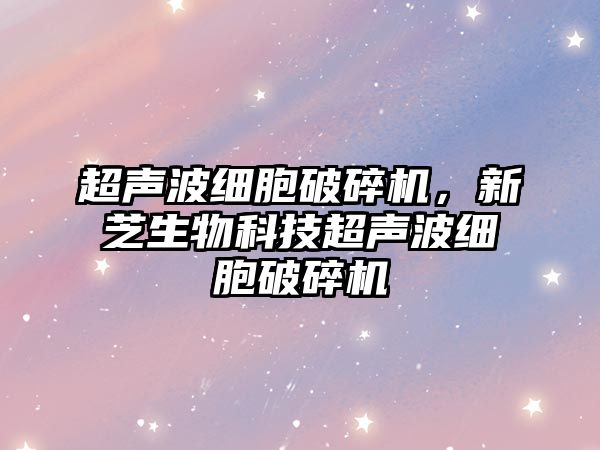 超聲波細胞破碎機，新芝生物科技超聲波細胞破碎機