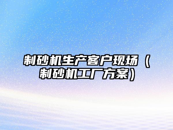 制砂機生產客戶現場（制砂機工廠方案）