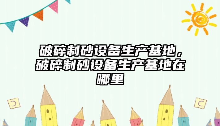 破碎制砂設備生產基地，破碎制砂設備生產基地在哪里