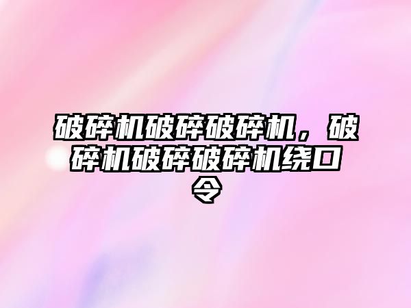 破碎機破碎破碎機，破碎機破碎破碎機繞口令