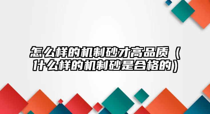 怎么樣的機制砂才高品質（什么樣的機制砂是合格的）