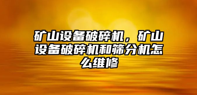 礦山設備破碎機，礦山設備破碎機和篩分機怎么維修